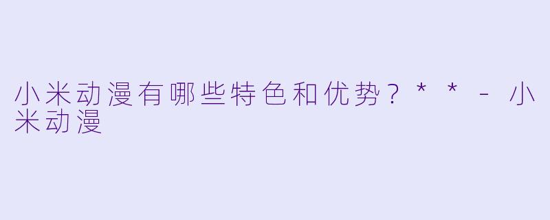 小米动漫有哪些特色和优势?**