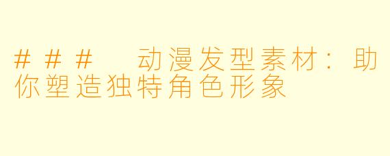 ### 动漫发型素材：助你塑造独特角色形象