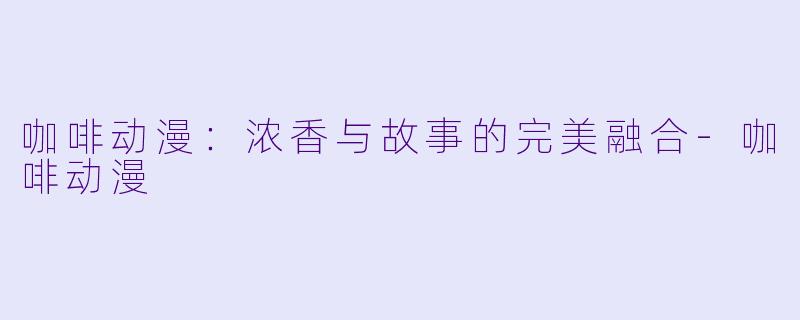 咖啡动漫：浓香与故事的完美融合-咖啡动漫