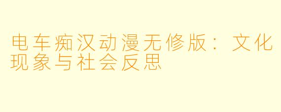电车痴汉动漫无修版:文化现象与社会反思