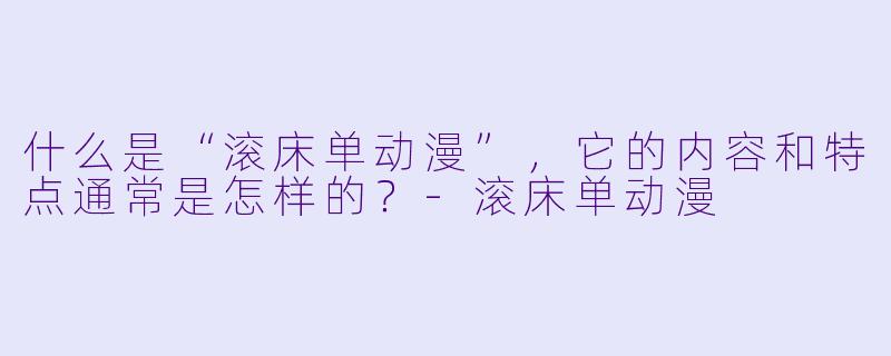 什么是“滚床单动漫”,它的内容和特点通常是怎样的?
