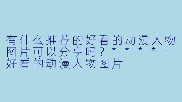 有什么推荐的好看的动漫人物图片可以分享吗?****