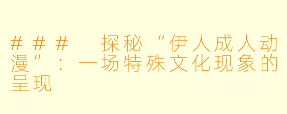### 探秘“伊人成人动漫”：一场特殊文化现象的呈现