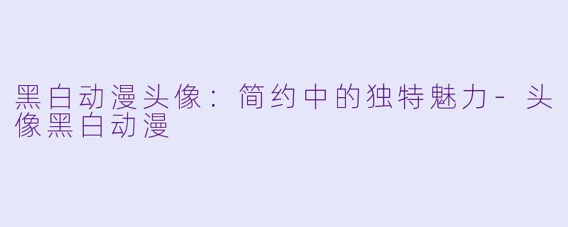 黑白动漫头像：简约中的独特魅力-头像黑白动漫