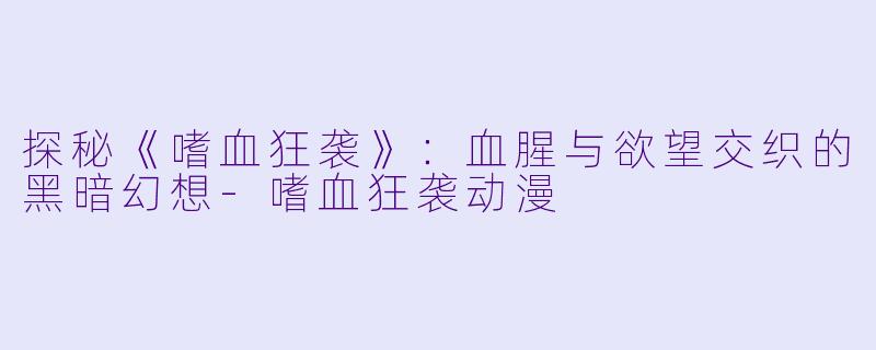 探秘《嗜血狂袭》：血腥与欲望交织的黑暗幻想-嗜血狂袭动漫