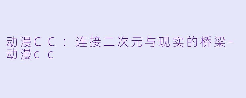 动漫CC：连接二次元与现实的桥梁-动漫cc