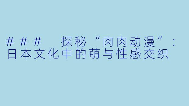 ### 探秘“肉肉动漫”：日本文化中的萌与性感交织