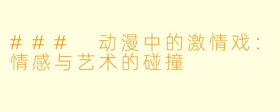 ### 动漫中的激情戏:情感与艺术的碰撞