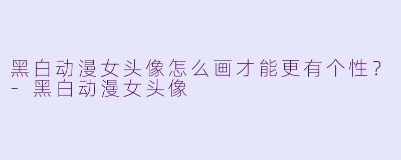 黑白动漫女头像怎么画才能更有个性?