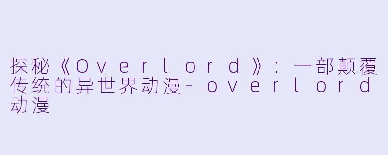 探秘《Overlord》:一部颠覆传统的异世界动漫