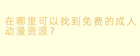 在哪里可以找到免费的成人动漫资源？