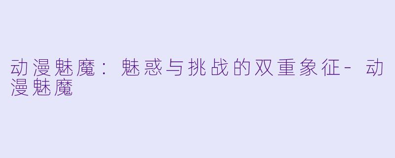 动漫魅魔：魅惑与挑战的双重象征-动漫魅魔