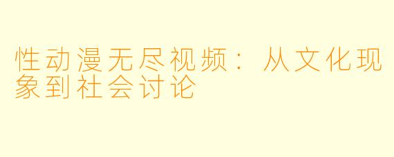 性动漫无尽视频：从文化现象到社会讨论