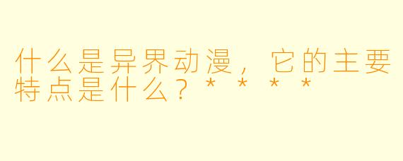 什么是异界动漫,它的主要特点是什么?****
