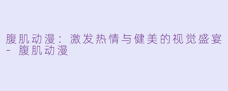 腹肌动漫：激发热情与健美的视觉盛宴-腹肌动漫