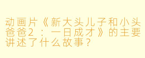动画片《新大头儿子和小头爸爸2:一日成才》的主要讲述了什么故事?
