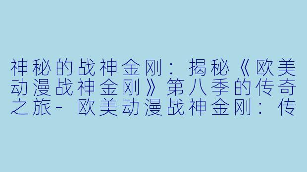 神秘的战神金刚：揭秘《欧美动漫战神金刚》第八季的传奇之旅-欧美动漫战神金刚：传奇的保护神第八季全13集