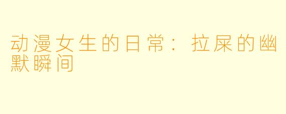 动漫女生的日常：拉屎的幽默瞬间