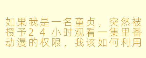 如果我是一名童贞,突然被授予24小时观看一集里番动漫的权限,我该如何利用这次机会?