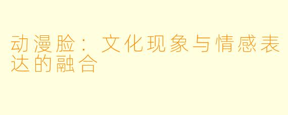 动漫脸：文化现象与情感表达的融合