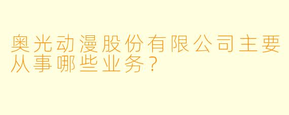 奥光动漫股份有限公司主要从事哪些业务？