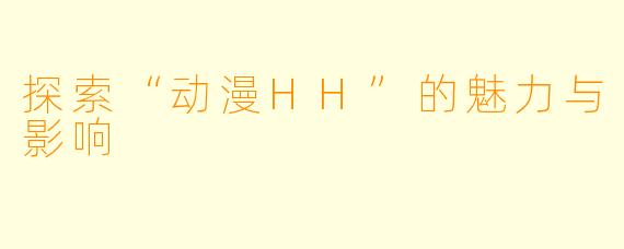 探索“动漫HH”的魅力与影响
