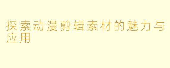 探索动漫剪辑素材的魅力与应用