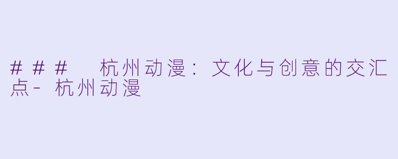 ### 杭州动漫：文化与创意的交汇点-杭州动漫