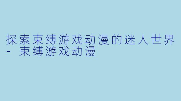 探索束缚游戏动漫的迷人世界-束缚游戏动漫