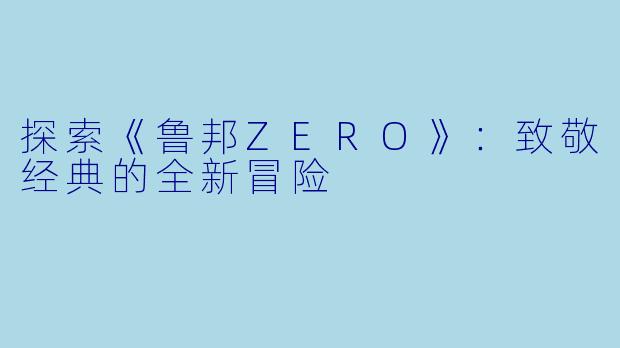 探索《鲁邦ZERO》：致敬经典的全新冒险