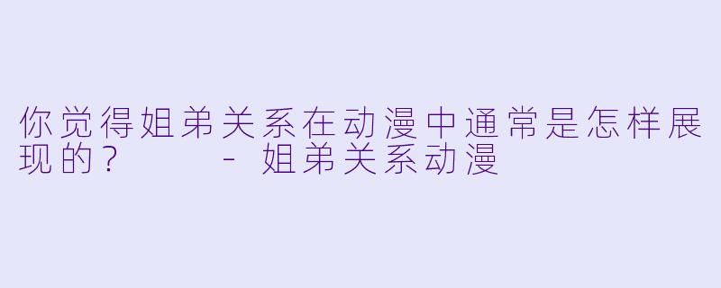 你觉得姐弟关系在动漫中通常是怎样展现的?