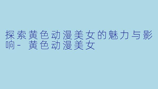 探索黄色动漫美女的魅力与影响