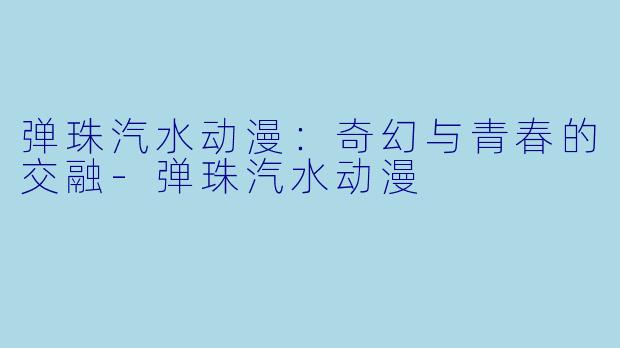 弹珠汽水动漫:奇幻与青春的交融