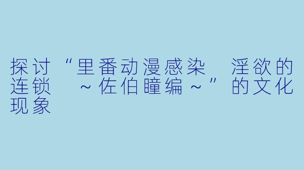 探讨“里番动漫感染 淫欲的连锁 ~佐伯瞳编~”的文化现象