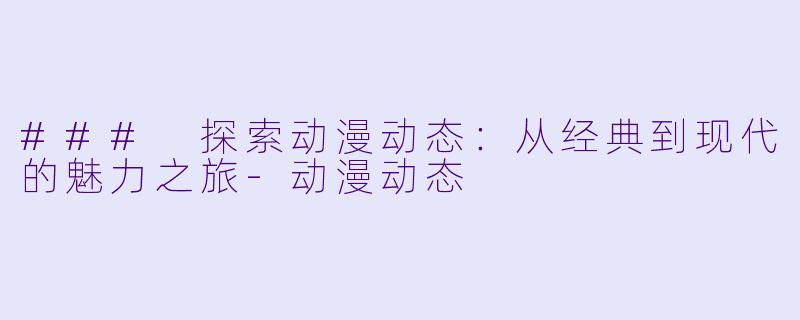 ### 探索动漫动态：从经典到现代的魅力之旅-动漫动态