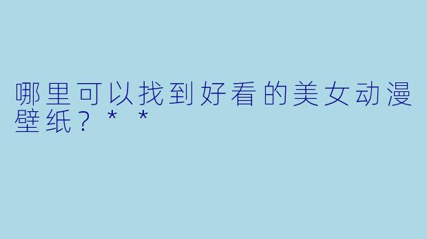哪里可以找到好看的美女动漫壁纸?**