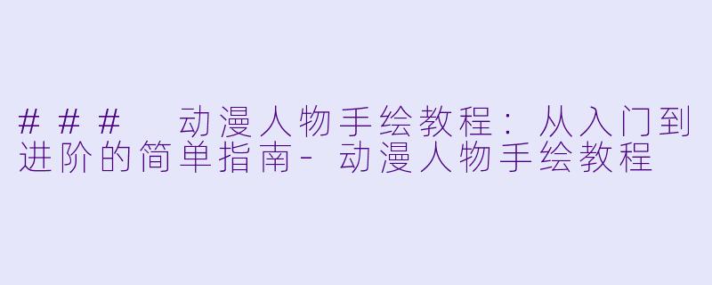 ### 动漫人物手绘教程：从入门到进阶的简单指南-动漫人物手绘教程