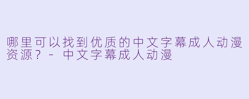 哪里可以找到优质的中文字幕成人动漫资源？