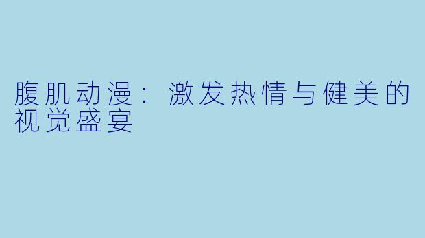 腹肌动漫:激发热情与健美的视觉盛宴
