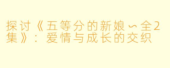 探讨《五等分的新娘∽全2集》：爱情与成长的交织