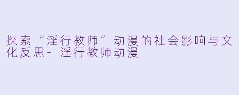 探索“淫行教师”动漫的社会影响与文化反思-淫行教师动漫