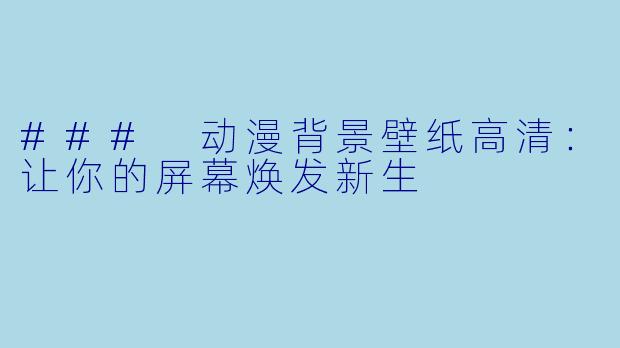 ### 动漫背景壁纸高清：让你的屏幕焕发新生