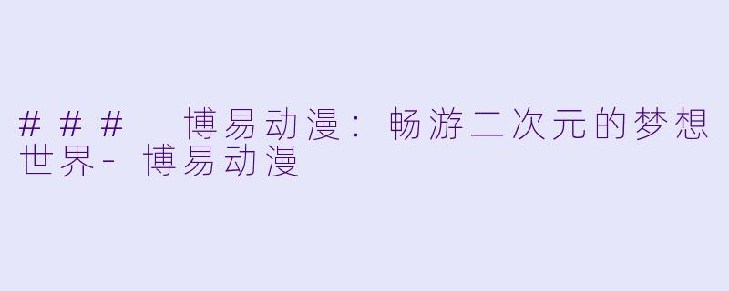 ### 博易动漫：畅游二次元的梦想世界-博易动漫