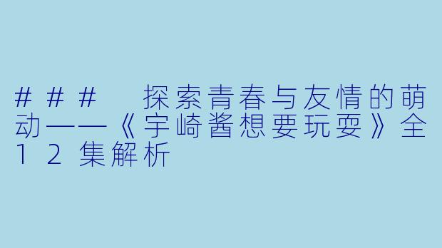 ### 探索青春与友情的萌动——《宇崎酱想要玩耍》全12集解析
