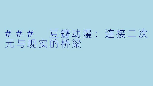 ### 豆瓣动漫：连接二次元与现实的桥梁