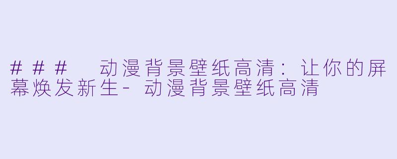 ### 动漫背景壁纸高清：让你的屏幕焕发新生-动漫背景壁纸高清