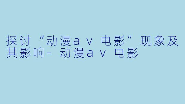 探讨“动漫av电影”现象及其影响-动漫av电影