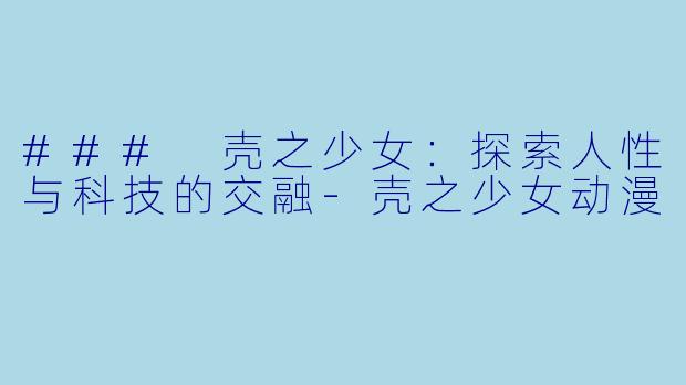 ### 壳之少女：探索人性与科技的交融-壳之少女动漫