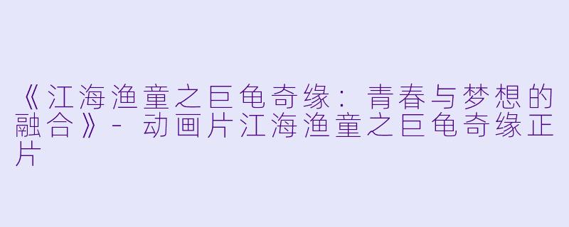 《江海渔童之巨龟奇缘：青春与梦想的融合》-动画片江海渔童之巨龟奇缘正片
