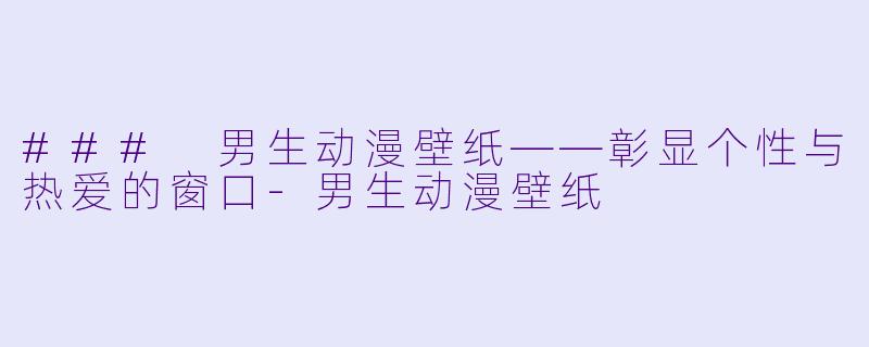 ### 男生动漫壁纸——彰显个性与热爱的窗口-男生动漫壁纸
